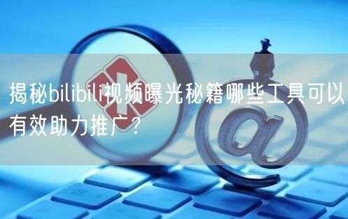 揭秘bilibili视频曝光秘籍哪些工具可以有效助力推广？