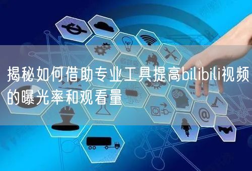 揭秘如何借助专业工具提高bilibili视频的曝光率和观看量
