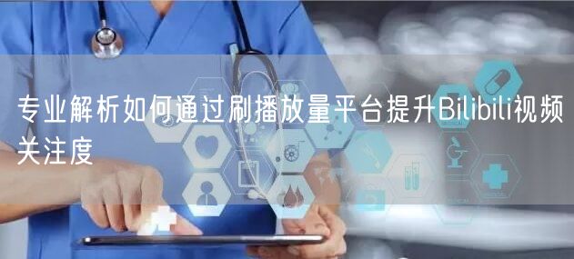 专业解析如何通过刷播放量平台提升Bilibili视频关注度