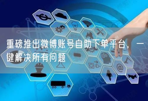 重磅推出微博账号自助下单平台，一键解决所有问题