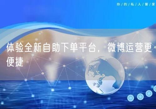 体验全新自助下单平台，微博运营更便捷