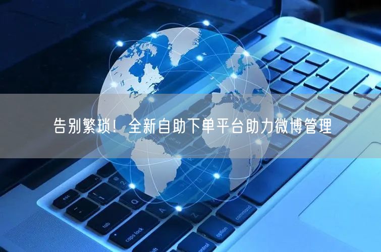 告别繁琐！全新自助下单平台助力微博管理