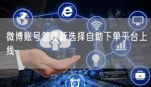 微博账号管理新选择自助下单平台上线
