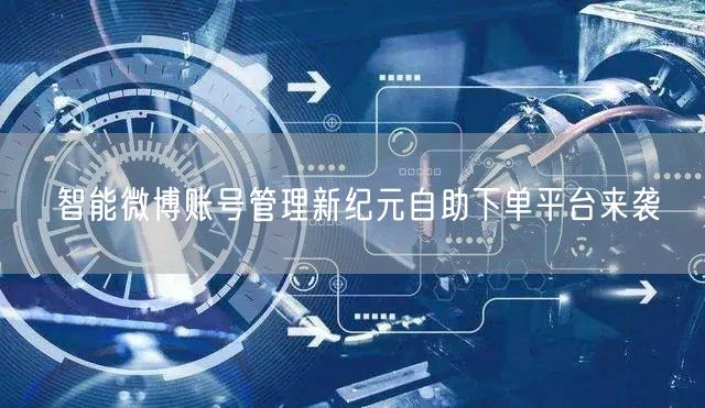 智能微博账号管理新纪元自助下单平台来袭