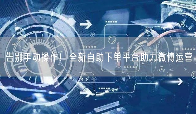 告别手动操作！全新自助下单平台助力微博运营