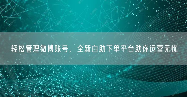 轻松管理微博账号，全新自助下单平台助你运营无忧