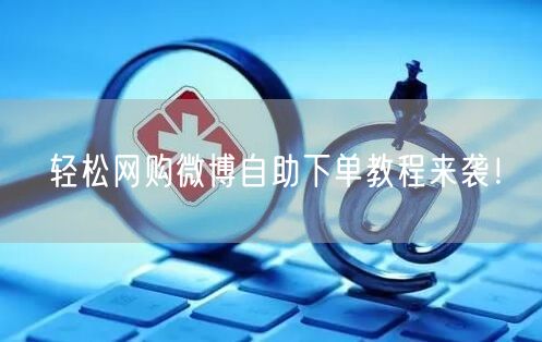 轻松网购微博自助下单教程来袭！