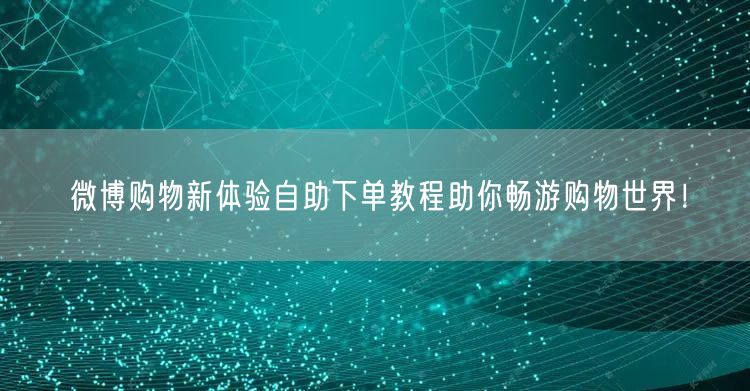 微博购物新体验自助下单教程助你畅游购物世界！
