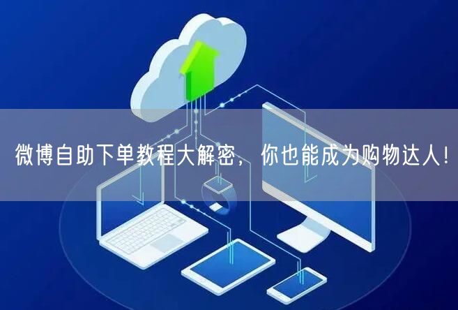 微博自助下单教程大解密，你也能成为购物达人！
