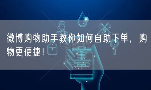 微博购物助手教你如何自助下单，购物更便捷！