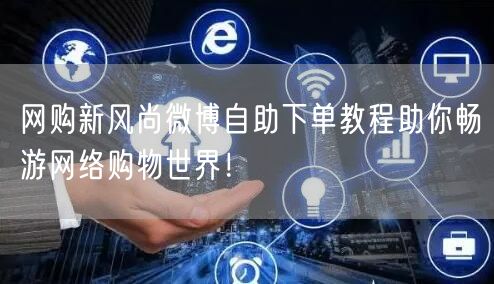 网购新风尚微博自助下单教程助你畅游网络购物世界！
