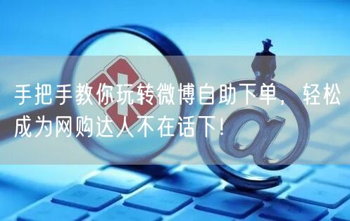 手把手教你玩转微博自助下单，轻松成为网购达人不在话下！