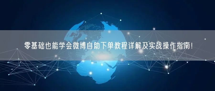 零基础也能学会微博自助下单教程详解及实战操作指南！