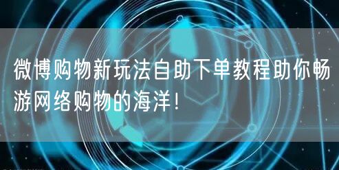 微博购物新玩法自助下单教程助你畅游网络购物的海洋！