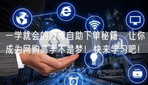 一学就会的微博自助下单秘籍，让你成为网购高手不是梦！快来学习吧！