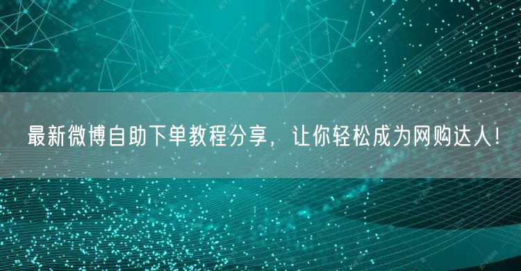 最新微博自助下单教程分享，让你轻松成为网购达人！