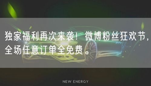 独家福利再次来袭！微博粉丝狂欢节，全场任意订单全免费。