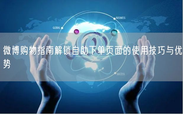 微博购物指南解锁自助下单页面的使用技巧与优势