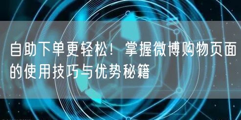 自助下单更轻松！掌握微博购物页面的使用技巧与优势秘籍