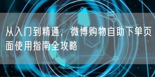 从入门到精通，微博购物自助下单页面使用指南全攻略