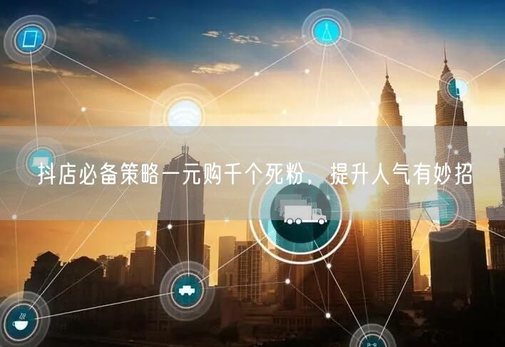 抖店必备策略一元购千个死粉，提升人气有妙招