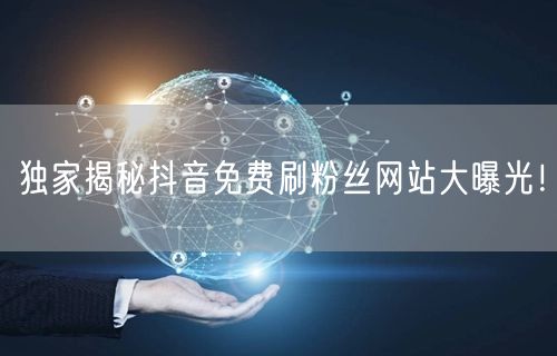 独家揭秘抖音免费刷粉丝网站大曝光！