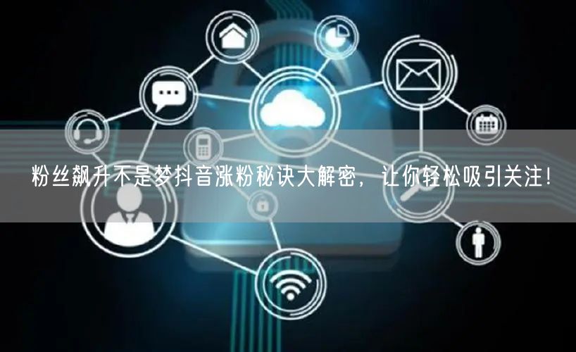 粉丝飙升不是梦抖音涨粉秘诀大解密，让你轻松吸引关注！