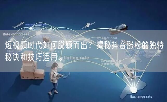 短视频时代如何脱颖而出？揭秘抖音涨粉的独特秘诀和技巧运用。