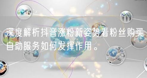 深度解析抖音涨粉新姿势看粉丝购买自助服务如何发挥作用。
