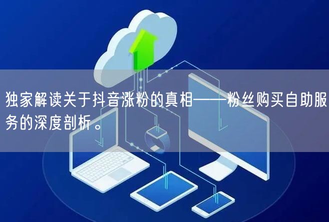 独家解读关于抖音涨粉的真相——粉丝购买自助服务的深度剖析。